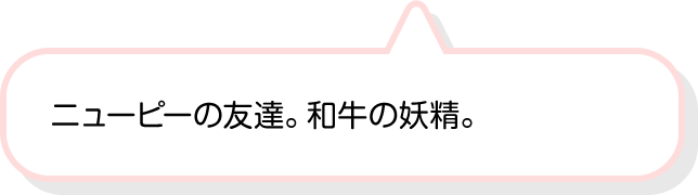 ニューピーの友達。和牛の妖精。